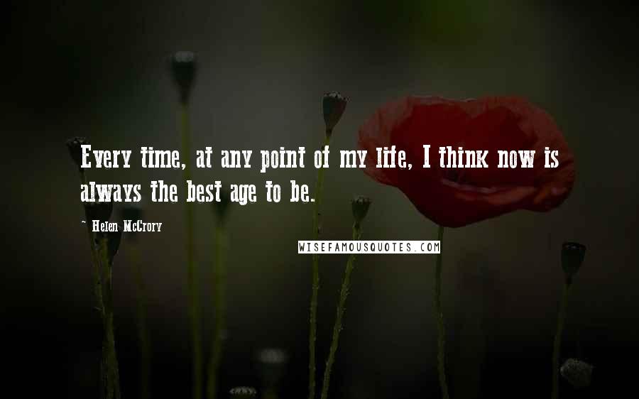 Helen McCrory Quotes: Every time, at any point of my life, I think now is always the best age to be.