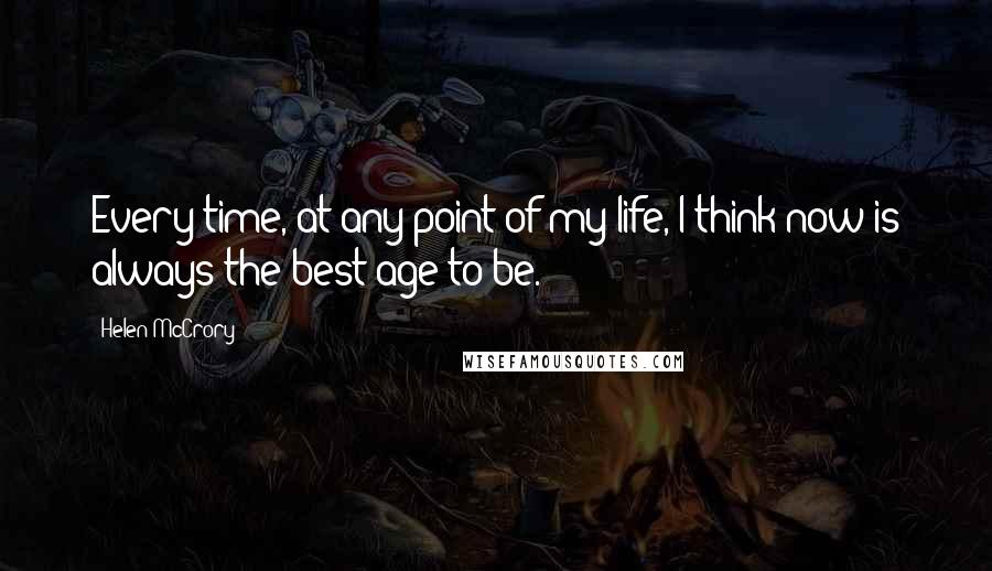 Helen McCrory Quotes: Every time, at any point of my life, I think now is always the best age to be.