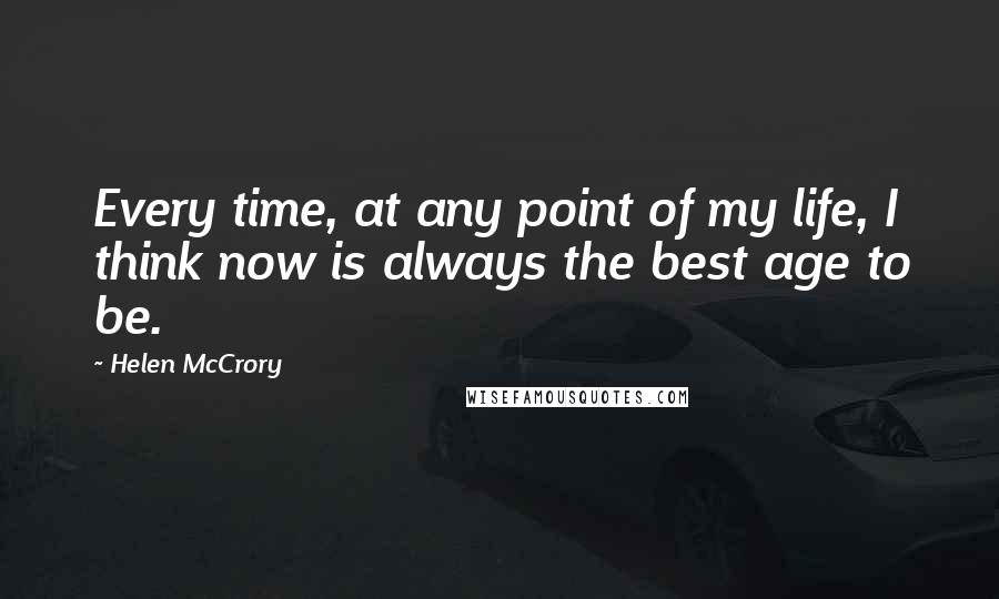 Helen McCrory Quotes: Every time, at any point of my life, I think now is always the best age to be.