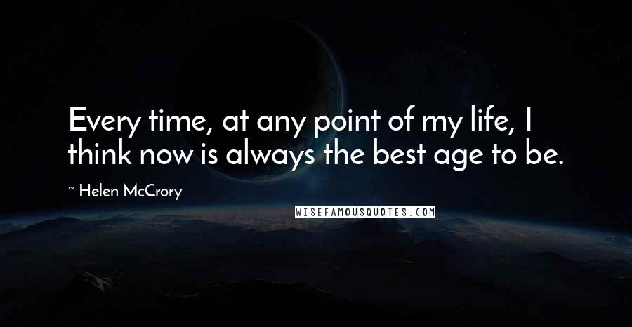 Helen McCrory Quotes: Every time, at any point of my life, I think now is always the best age to be.