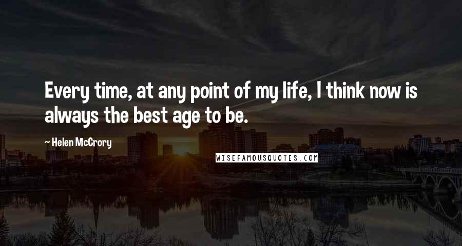 Helen McCrory Quotes: Every time, at any point of my life, I think now is always the best age to be.