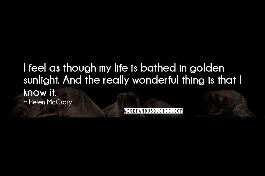 Helen McCrory Quotes: I feel as though my life is bathed in golden sunlight. And the really wonderful thing is that I know it.