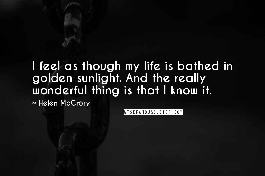 Helen McCrory Quotes: I feel as though my life is bathed in golden sunlight. And the really wonderful thing is that I know it.