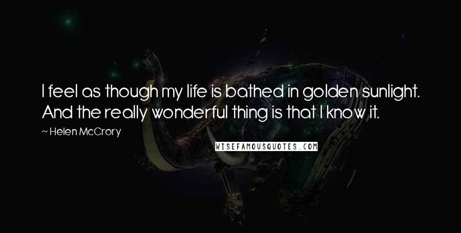 Helen McCrory Quotes: I feel as though my life is bathed in golden sunlight. And the really wonderful thing is that I know it.