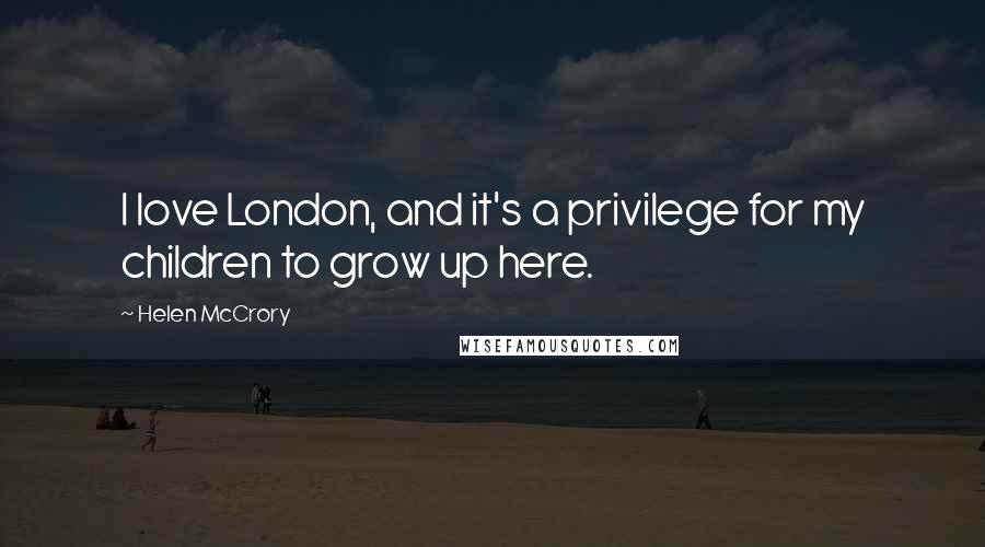 Helen McCrory Quotes: I love London, and it's a privilege for my children to grow up here.