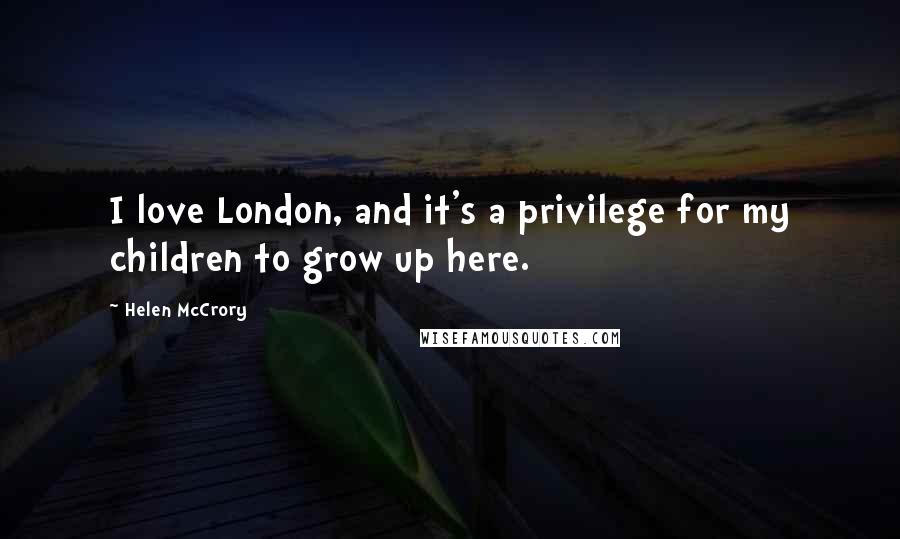 Helen McCrory Quotes: I love London, and it's a privilege for my children to grow up here.