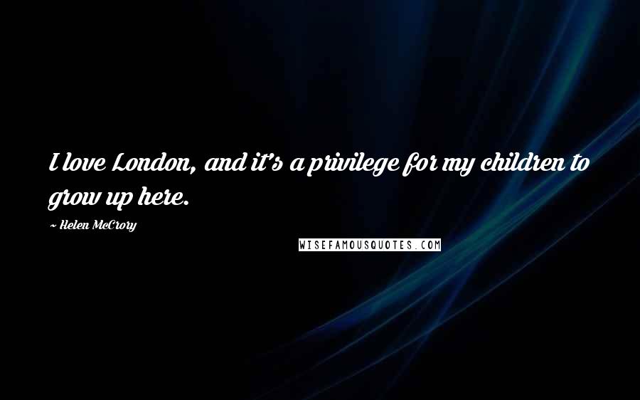 Helen McCrory Quotes: I love London, and it's a privilege for my children to grow up here.
