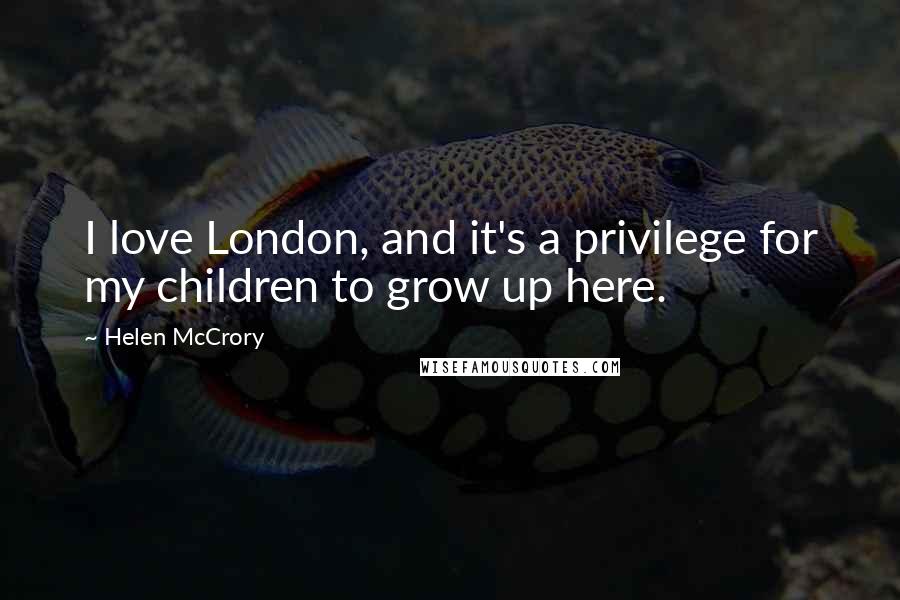 Helen McCrory Quotes: I love London, and it's a privilege for my children to grow up here.