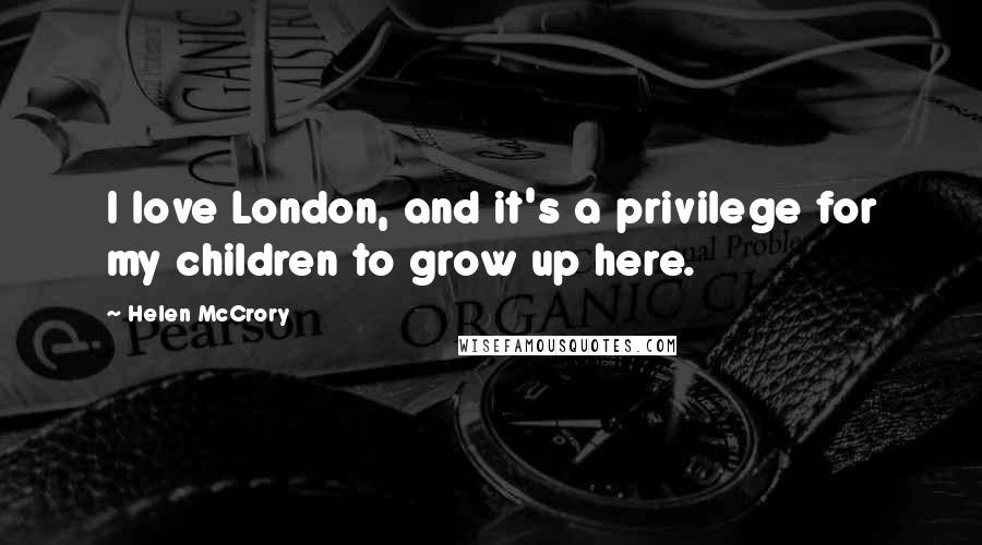 Helen McCrory Quotes: I love London, and it's a privilege for my children to grow up here.