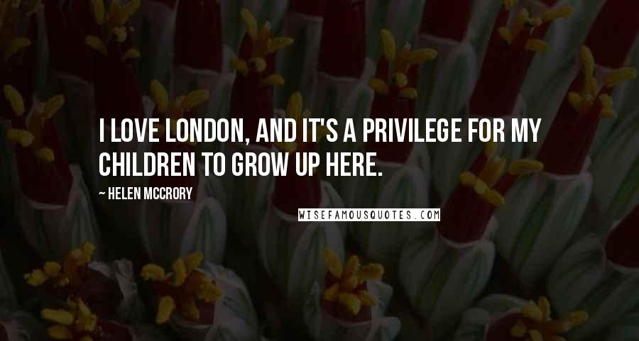 Helen McCrory Quotes: I love London, and it's a privilege for my children to grow up here.