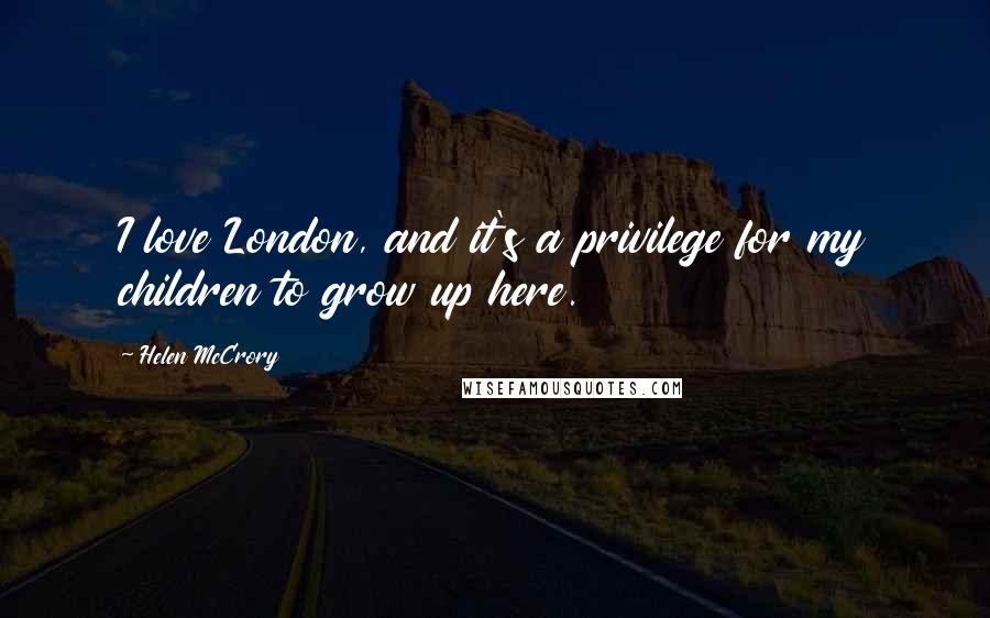 Helen McCrory Quotes: I love London, and it's a privilege for my children to grow up here.