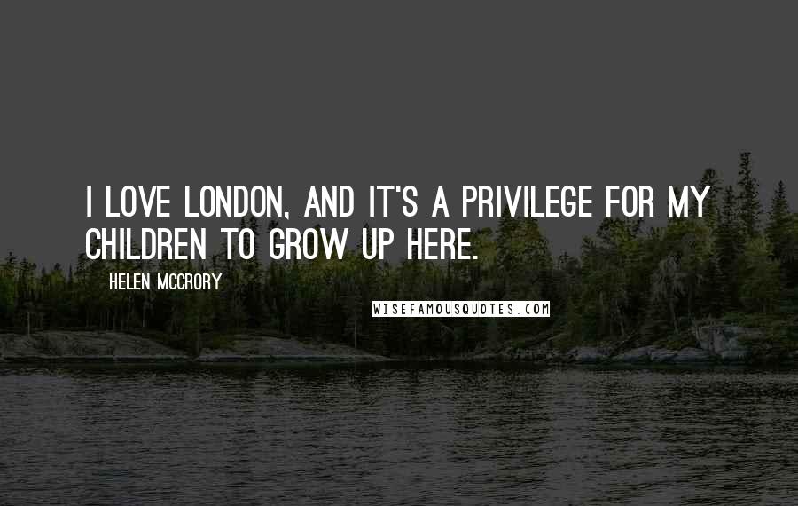 Helen McCrory Quotes: I love London, and it's a privilege for my children to grow up here.