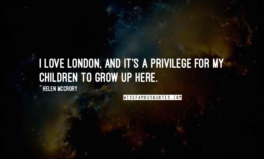 Helen McCrory Quotes: I love London, and it's a privilege for my children to grow up here.