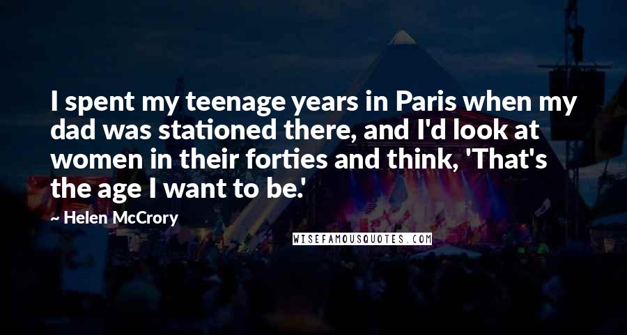 Helen McCrory Quotes: I spent my teenage years in Paris when my dad was stationed there, and I'd look at women in their forties and think, 'That's the age I want to be.'