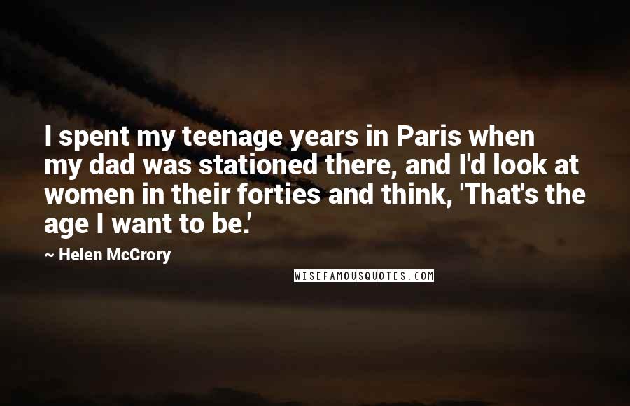 Helen McCrory Quotes: I spent my teenage years in Paris when my dad was stationed there, and I'd look at women in their forties and think, 'That's the age I want to be.'