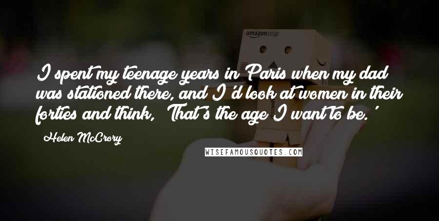 Helen McCrory Quotes: I spent my teenage years in Paris when my dad was stationed there, and I'd look at women in their forties and think, 'That's the age I want to be.'