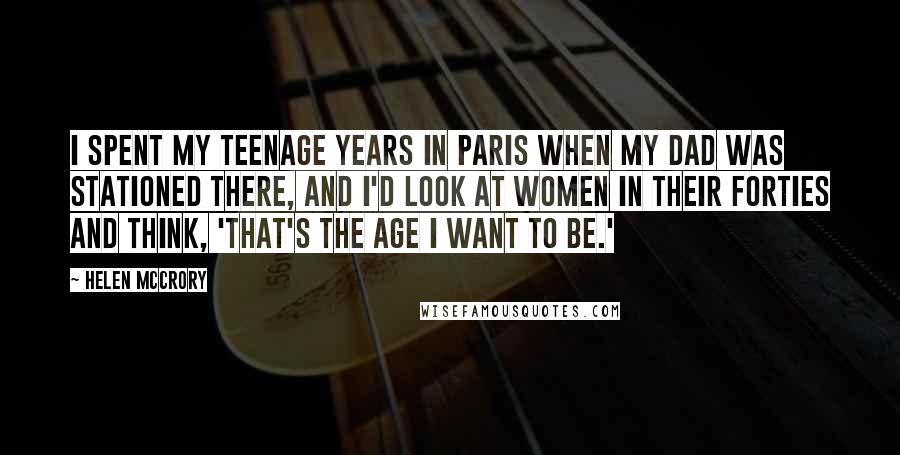 Helen McCrory Quotes: I spent my teenage years in Paris when my dad was stationed there, and I'd look at women in their forties and think, 'That's the age I want to be.'