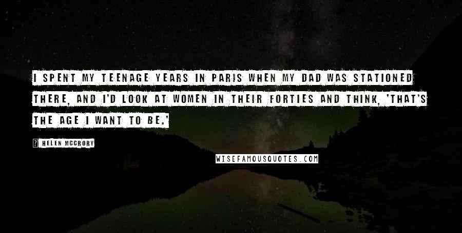 Helen McCrory Quotes: I spent my teenage years in Paris when my dad was stationed there, and I'd look at women in their forties and think, 'That's the age I want to be.'