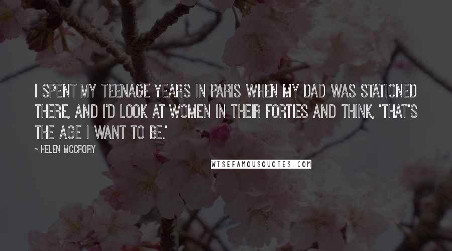 Helen McCrory Quotes: I spent my teenage years in Paris when my dad was stationed there, and I'd look at women in their forties and think, 'That's the age I want to be.'