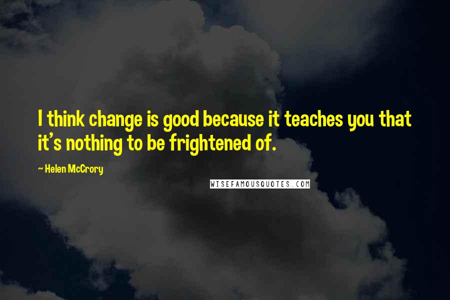 Helen McCrory Quotes: I think change is good because it teaches you that it's nothing to be frightened of.