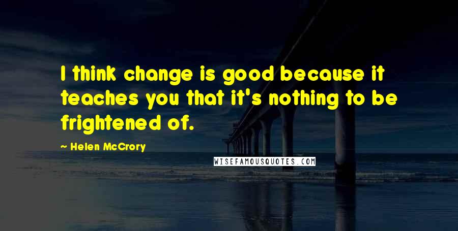 Helen McCrory Quotes: I think change is good because it teaches you that it's nothing to be frightened of.
