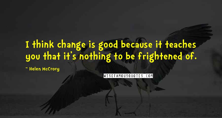 Helen McCrory Quotes: I think change is good because it teaches you that it's nothing to be frightened of.