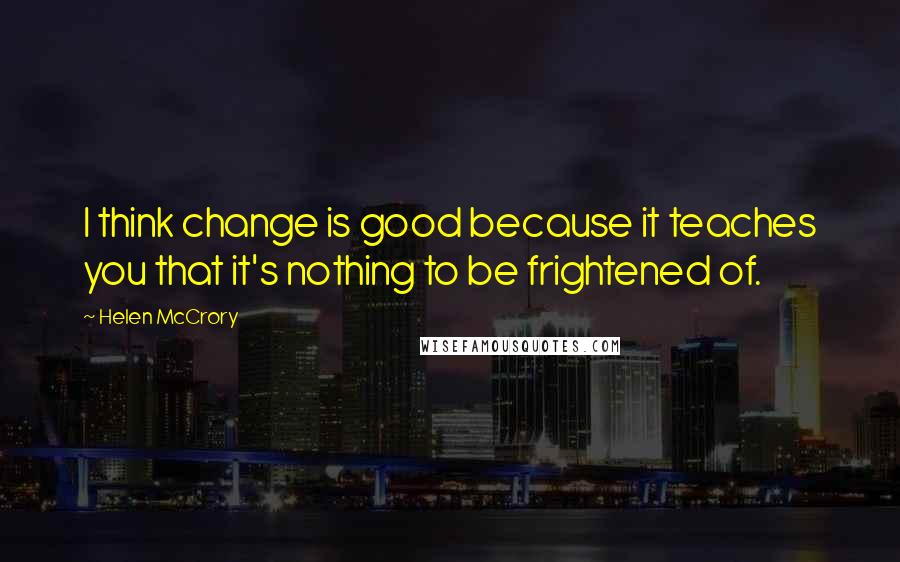 Helen McCrory Quotes: I think change is good because it teaches you that it's nothing to be frightened of.