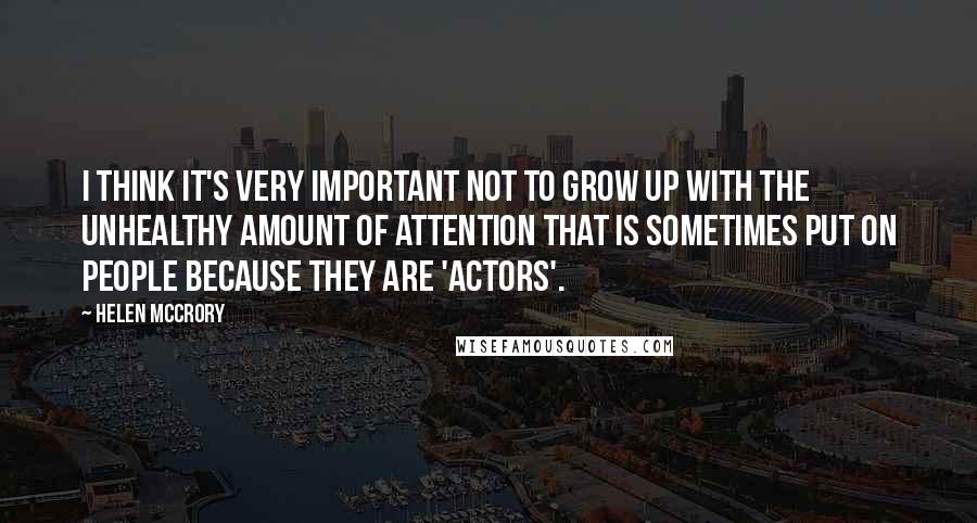 Helen McCrory Quotes: I think it's very important not to grow up with the unhealthy amount of attention that is sometimes put on people because they are 'actors'.