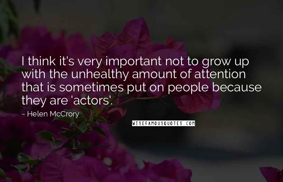 Helen McCrory Quotes: I think it's very important not to grow up with the unhealthy amount of attention that is sometimes put on people because they are 'actors'.