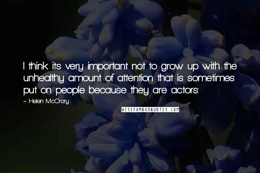 Helen McCrory Quotes: I think it's very important not to grow up with the unhealthy amount of attention that is sometimes put on people because they are 'actors'.