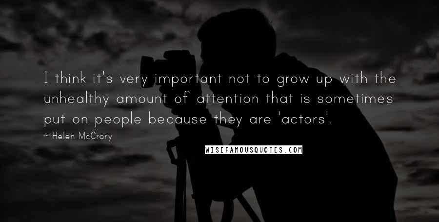 Helen McCrory Quotes: I think it's very important not to grow up with the unhealthy amount of attention that is sometimes put on people because they are 'actors'.