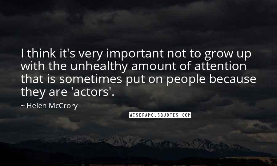 Helen McCrory Quotes: I think it's very important not to grow up with the unhealthy amount of attention that is sometimes put on people because they are 'actors'.