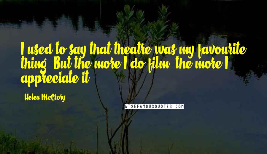 Helen McCrory Quotes: I used to say that theatre was my favourite thing. But the more I do film, the more I appreciate it.