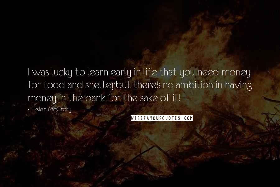 Helen McCrory Quotes: I was lucky to learn early in life that you need money for food and shelter, but there's no ambition in having money in the bank for the sake of it!