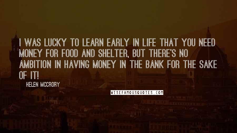 Helen McCrory Quotes: I was lucky to learn early in life that you need money for food and shelter, but there's no ambition in having money in the bank for the sake of it!