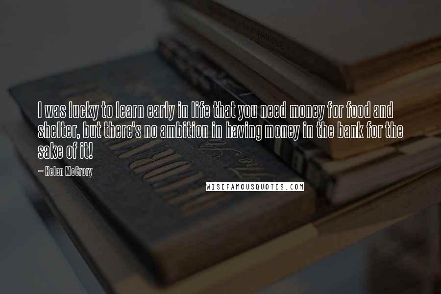 Helen McCrory Quotes: I was lucky to learn early in life that you need money for food and shelter, but there's no ambition in having money in the bank for the sake of it!