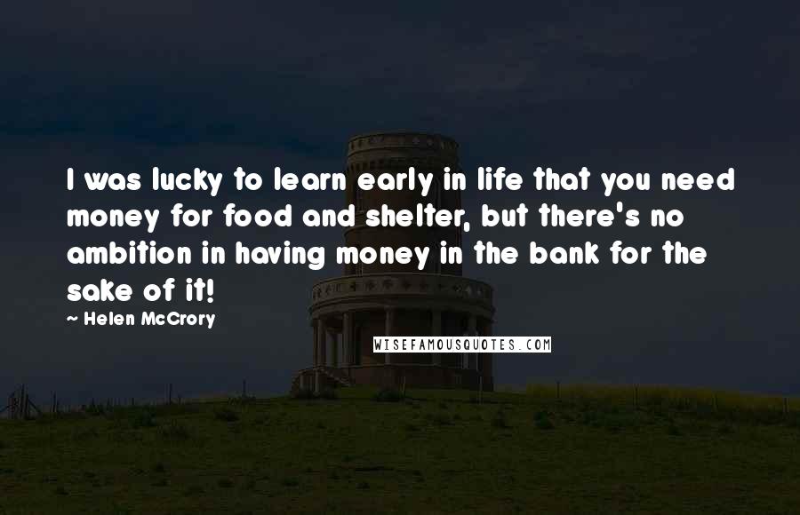Helen McCrory Quotes: I was lucky to learn early in life that you need money for food and shelter, but there's no ambition in having money in the bank for the sake of it!