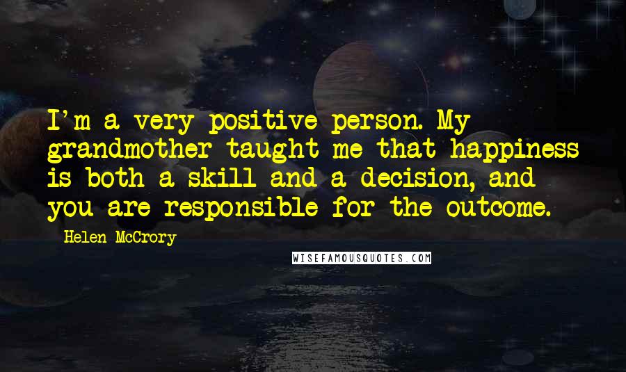 Helen McCrory Quotes: I'm a very positive person. My grandmother taught me that happiness is both a skill and a decision, and you are responsible for the outcome.