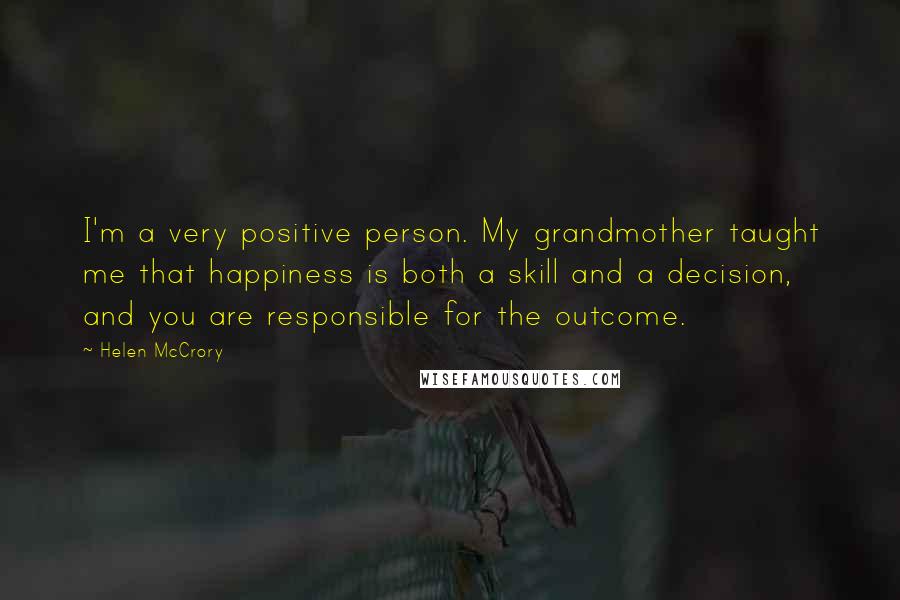 Helen McCrory Quotes: I'm a very positive person. My grandmother taught me that happiness is both a skill and a decision, and you are responsible for the outcome.