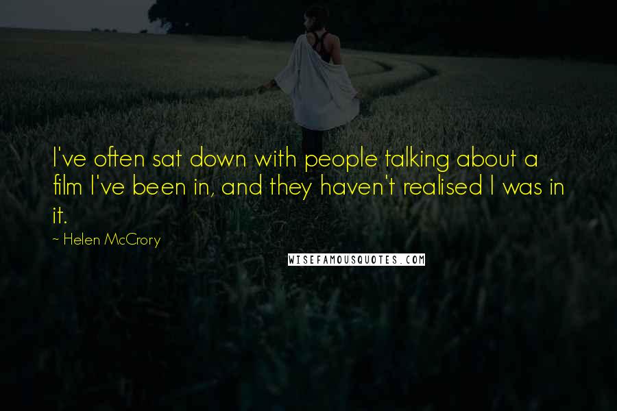 Helen McCrory Quotes: I've often sat down with people talking about a film I've been in, and they haven't realised I was in it.