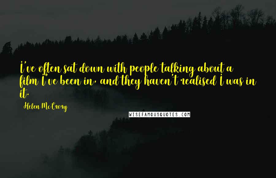 Helen McCrory Quotes: I've often sat down with people talking about a film I've been in, and they haven't realised I was in it.