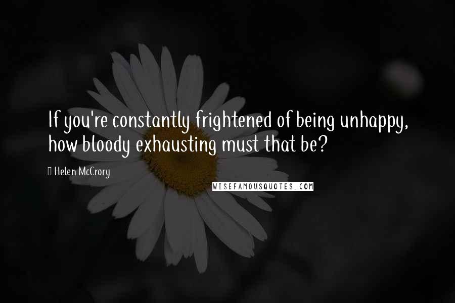 Helen McCrory Quotes: If you're constantly frightened of being unhappy, how bloody exhausting must that be?