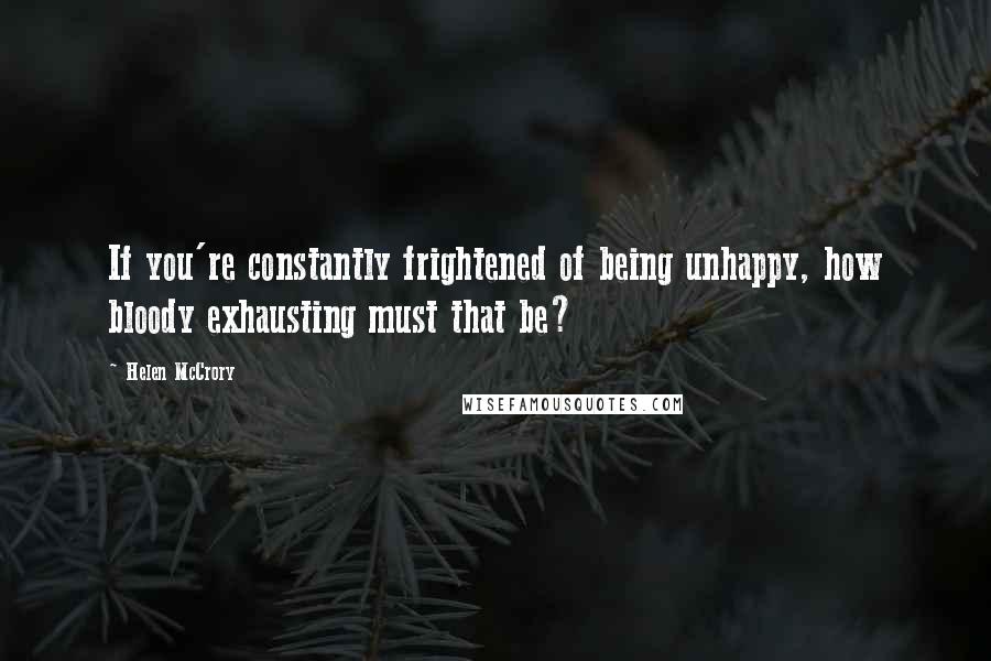 Helen McCrory Quotes: If you're constantly frightened of being unhappy, how bloody exhausting must that be?