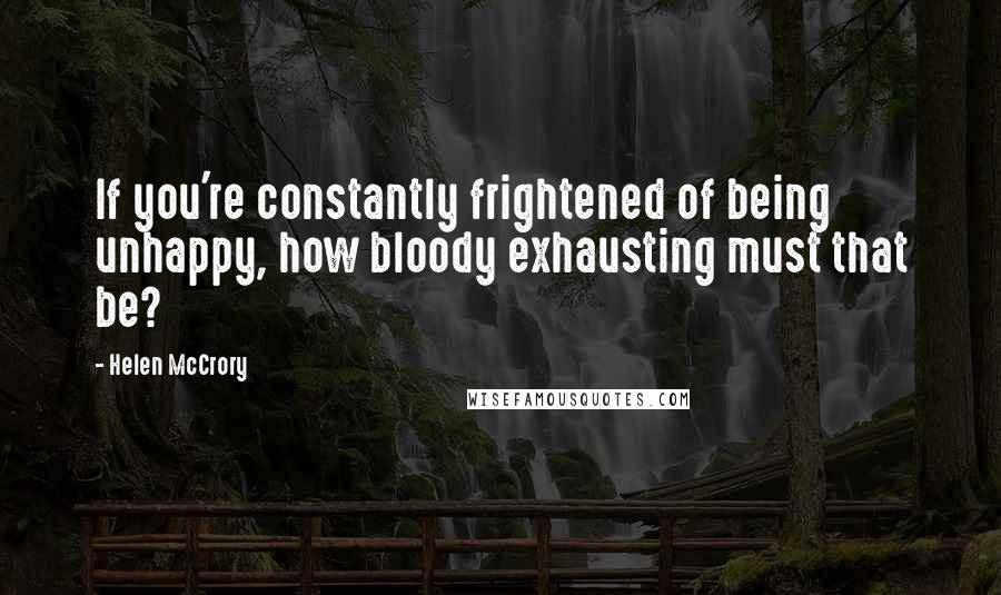 Helen McCrory Quotes: If you're constantly frightened of being unhappy, how bloody exhausting must that be?