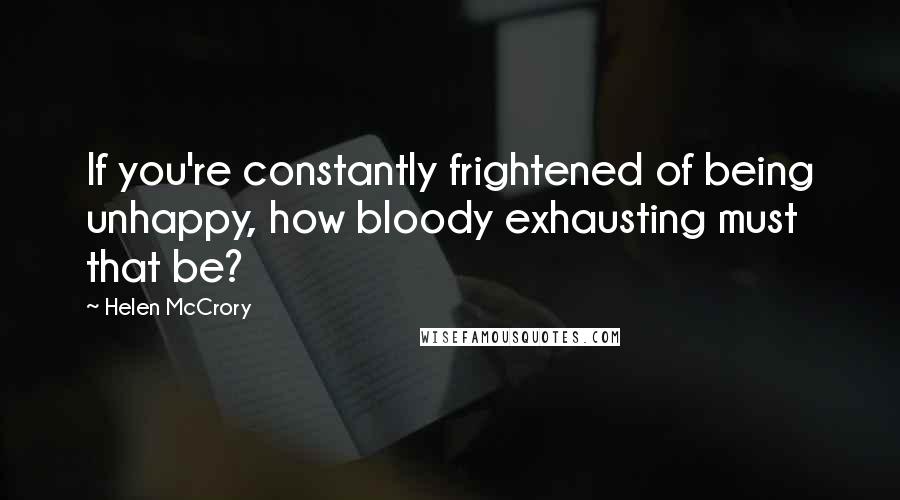 Helen McCrory Quotes: If you're constantly frightened of being unhappy, how bloody exhausting must that be?