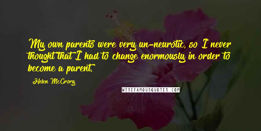 Helen McCrory Quotes: My own parents were very un-neurotic, so I never thought that I had to change enormously in order to become a parent.