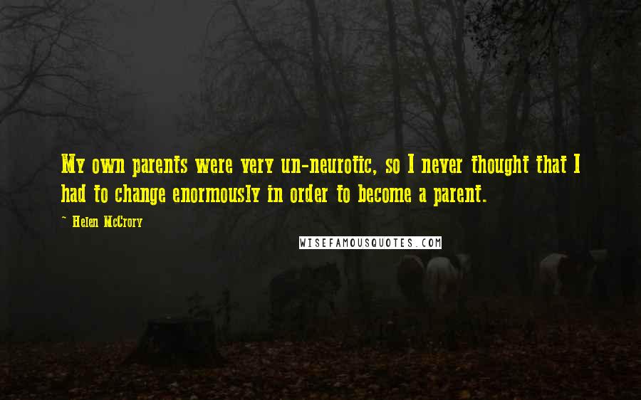 Helen McCrory Quotes: My own parents were very un-neurotic, so I never thought that I had to change enormously in order to become a parent.