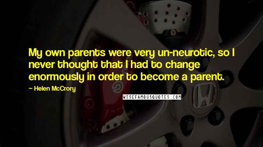 Helen McCrory Quotes: My own parents were very un-neurotic, so I never thought that I had to change enormously in order to become a parent.