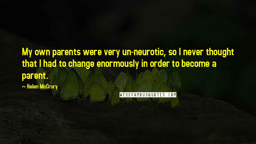 Helen McCrory Quotes: My own parents were very un-neurotic, so I never thought that I had to change enormously in order to become a parent.