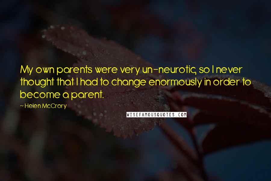 Helen McCrory Quotes: My own parents were very un-neurotic, so I never thought that I had to change enormously in order to become a parent.